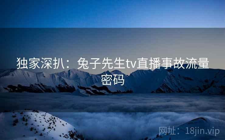 独家深扒：兔子先生tv直播事故流量密码