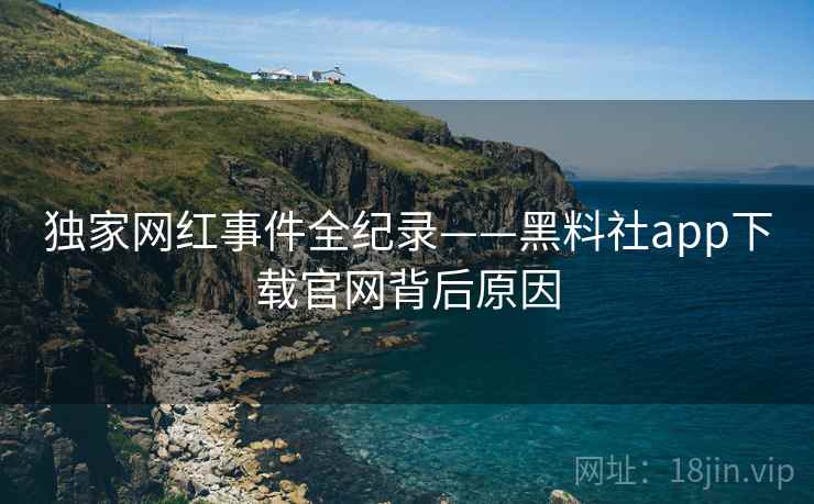 独家网红事件全纪录——黑料社app下载官网背后原因