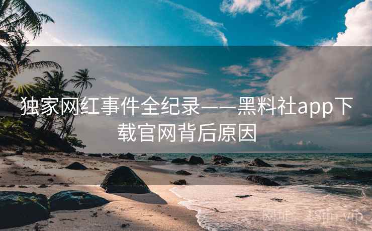 独家网红事件全纪录——黑料社app下载官网背后原因