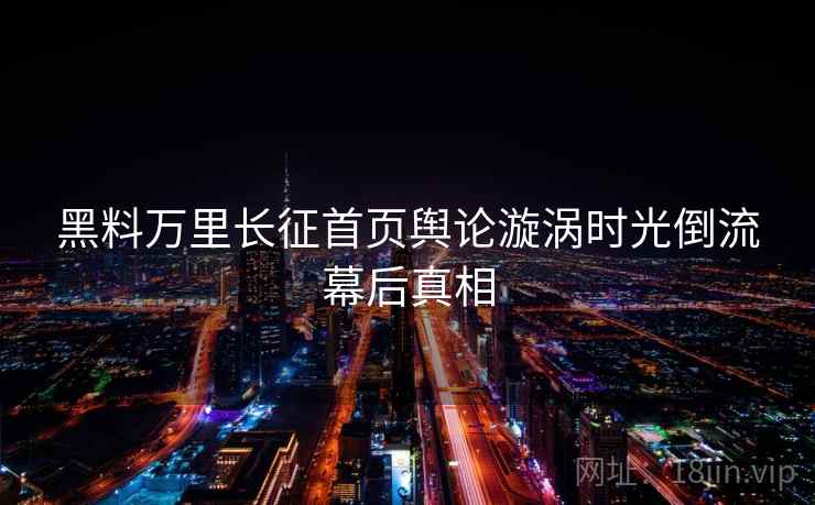 黑料万里长征首页舆论漩涡时光倒流幕后真相