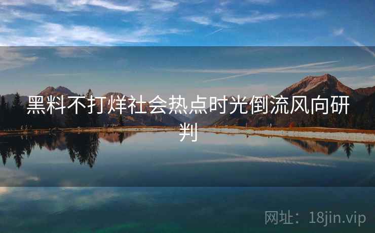 黑料不打烊社会热点时光倒流风向研判