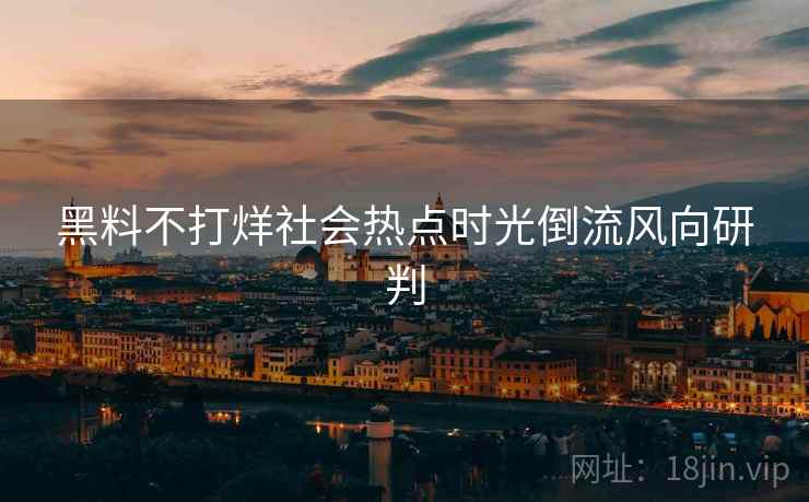 黑料不打烊社会热点时光倒流风向研判