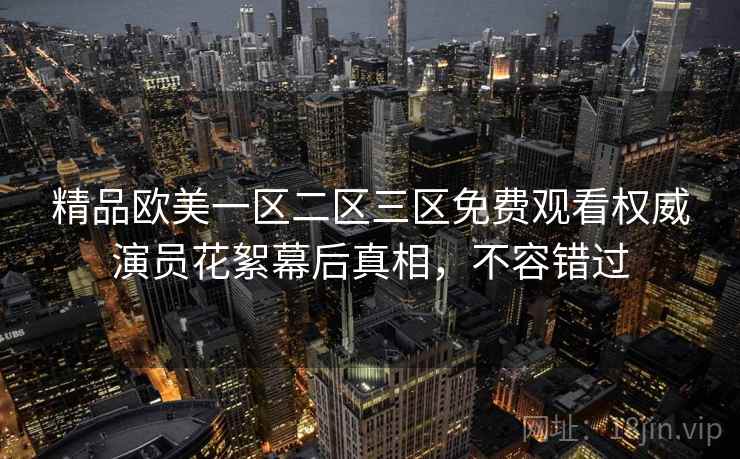 精品欧美一区二区三区免费观看权威演员花絮幕后真相，不容错过