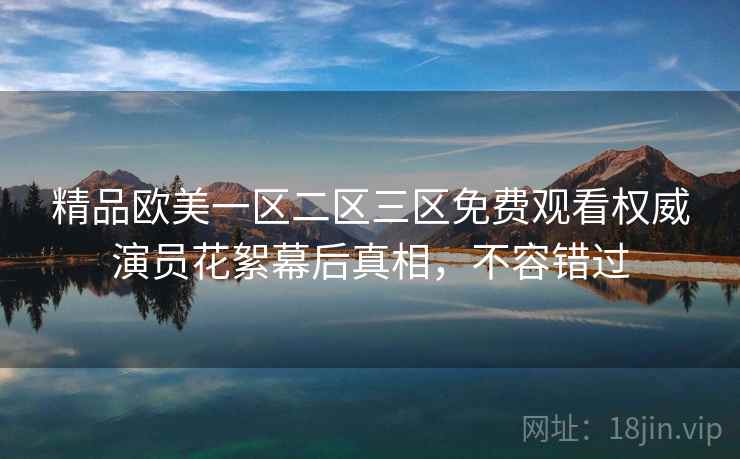 精品欧美一区二区三区免费观看权威演员花絮幕后真相，不容错过