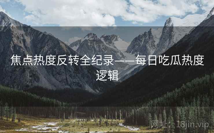 焦点热度反转全纪录——每日吃瓜热度逻辑