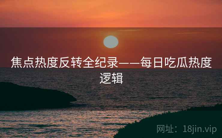 焦点热度反转全纪录——每日吃瓜热度逻辑