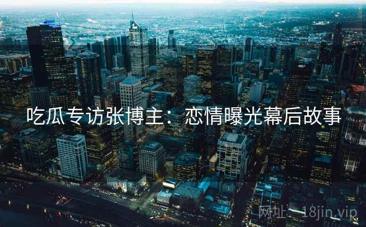 吃瓜专访张博主：恋情曝光幕后故事
