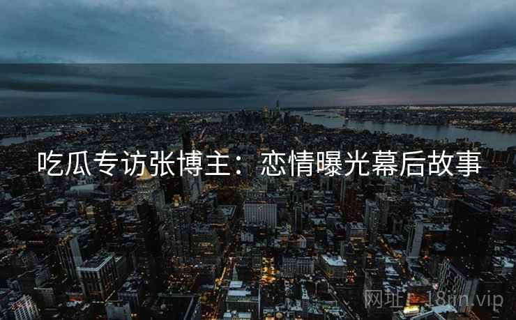 吃瓜专访张博主：恋情曝光幕后故事