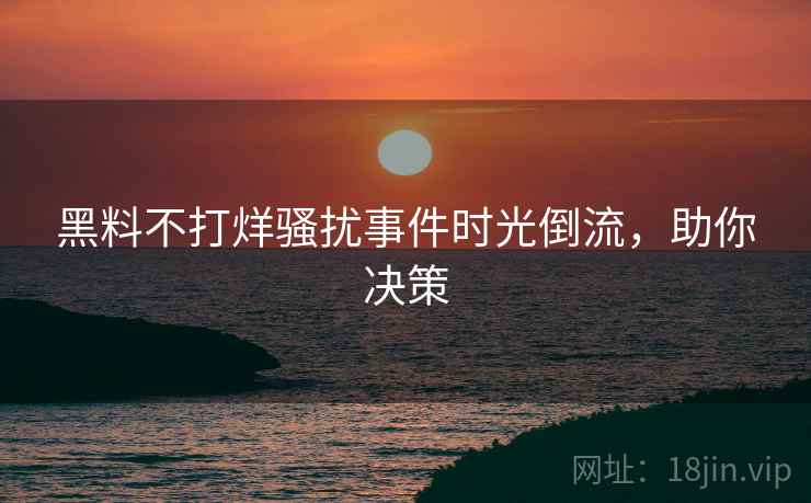 黑料不打烊骚扰事件时光倒流，助你决策