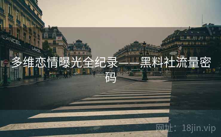 多维恋情曝光全纪录——黑料社流量密码