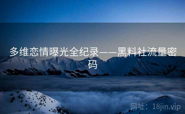 多维恋情曝光全纪录——黑料社流量密码