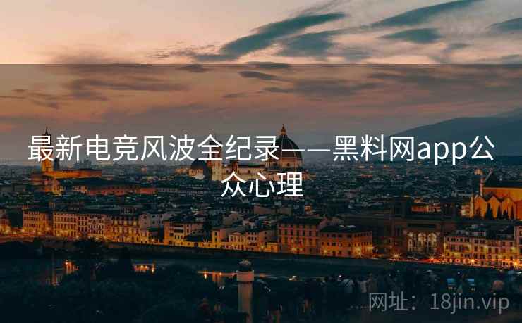 最新电竞风波全纪录——黑料网app公众心理