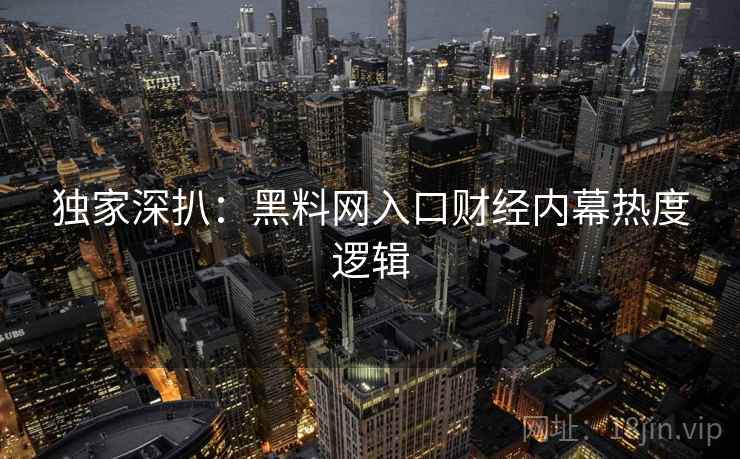 独家深扒：黑料网入口财经内幕热度逻辑