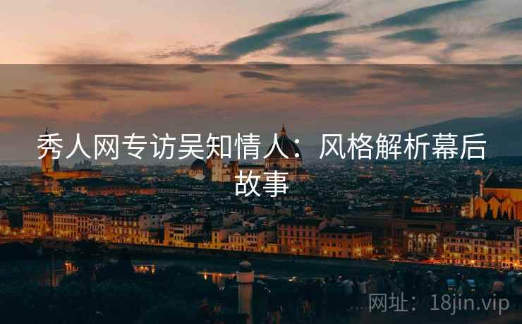 秀人网专访吴知情人：风格解析幕后故事