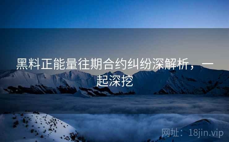 黑料正能量往期合约纠纷深解析，一起深挖