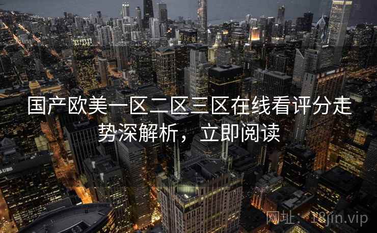 国产欧美一区二区三区在线看评分走势深解析，立即阅读