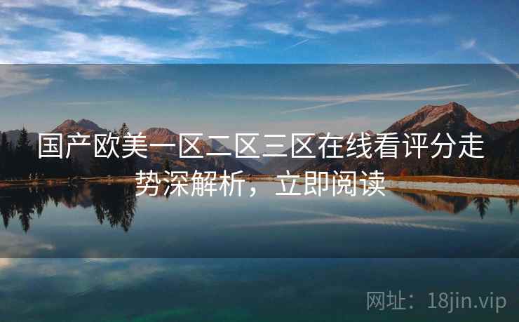 国产欧美一区二区三区在线看评分走势深解析，立即阅读