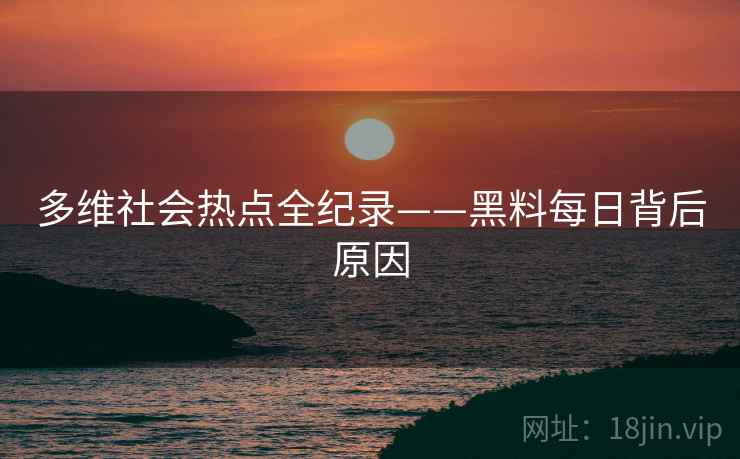 多维社会热点全纪录——黑料每日背后原因
