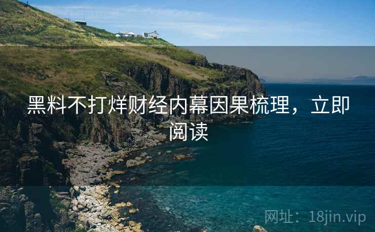 黑料不打烊财经内幕因果梳理，立即阅读