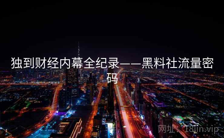 独到财经内幕全纪录——黑料社流量密码