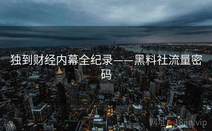 独到财经内幕全纪录——黑料社流量密码