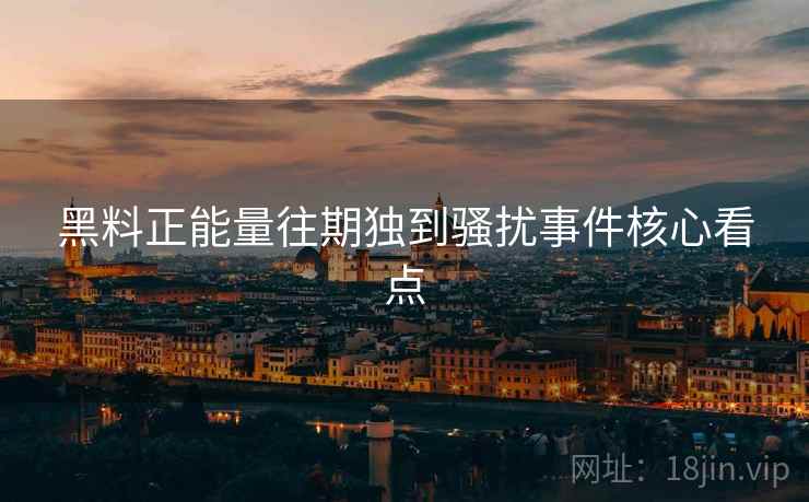 黑料正能量往期独到骚扰事件核心看点