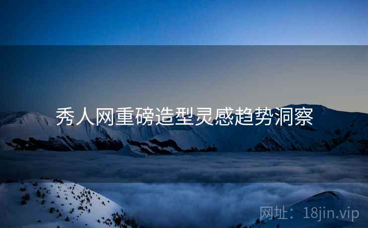 秀人网重磅造型灵感趋势洞察