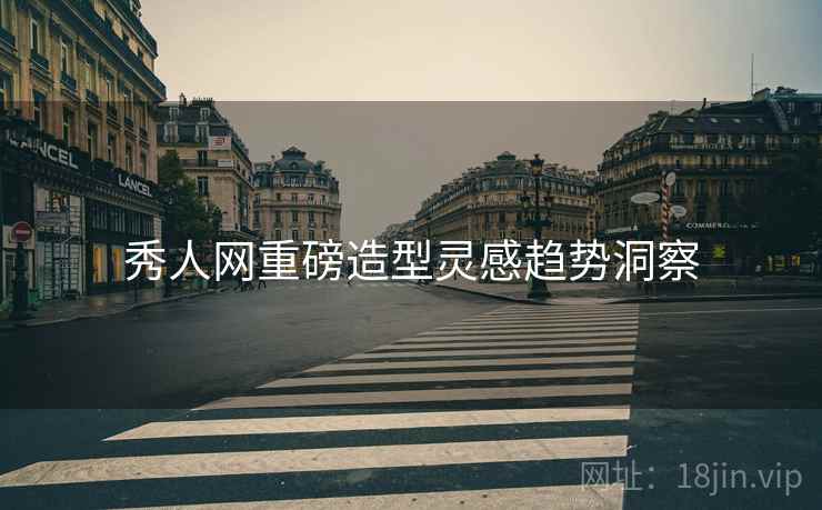 秀人网重磅造型灵感趋势洞察