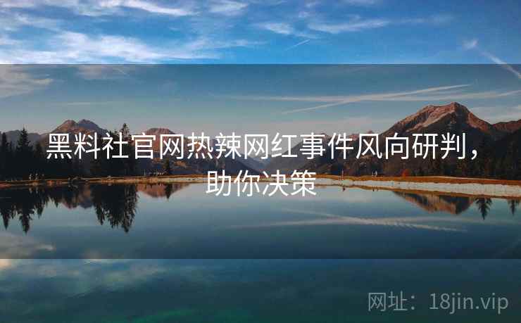 黑料社官网热辣网红事件风向研判，助你决策