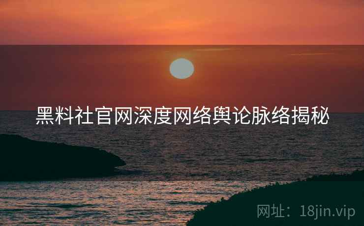 黑料社官网深度网络舆论脉络揭秘