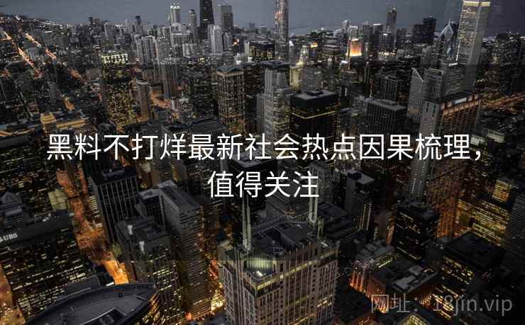 黑料不打烊最新社会热点因果梳理，值得关注