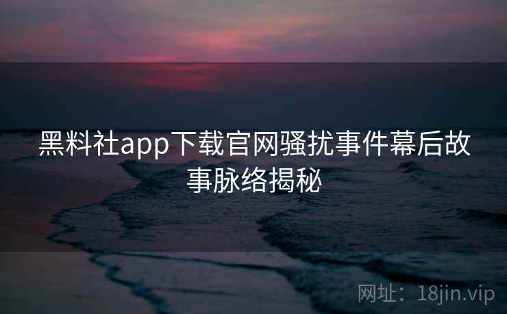 黑料社app下载官网骚扰事件幕后故事脉络揭秘