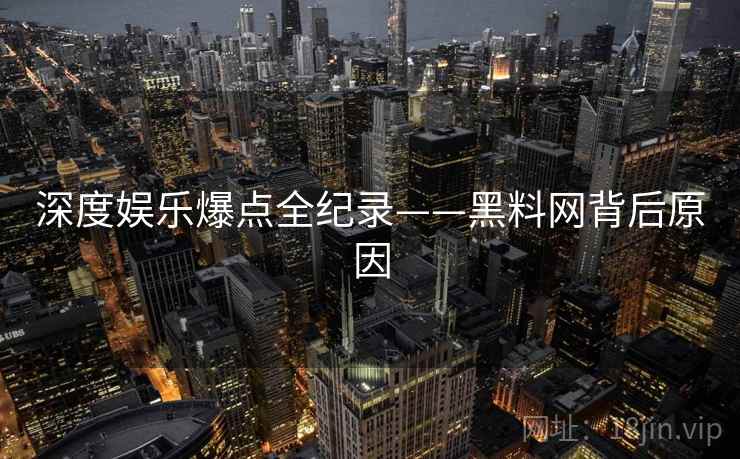 深度娱乐爆点全纪录——黑料网背后原因
