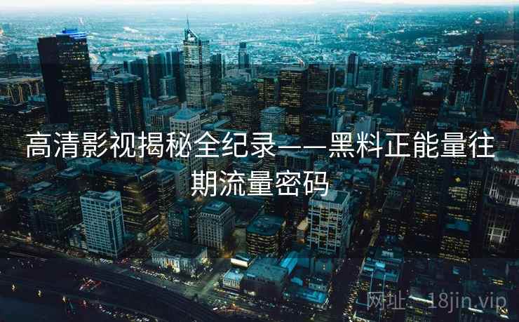 高清影视揭秘全纪录——黑料正能量往期流量密码