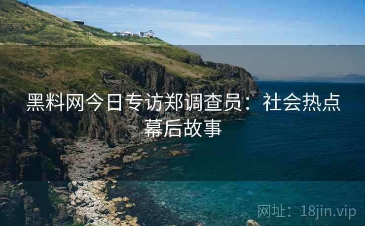 黑料网今日专访郑调查员：社会热点幕后故事
