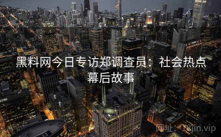 黑料网今日专访郑调查员：社会热点幕后故事
