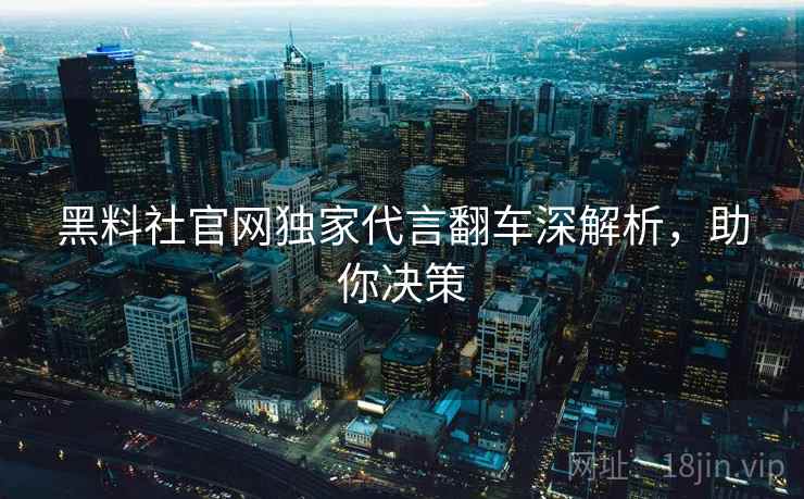 黑料社官网独家代言翻车深解析，助你决策