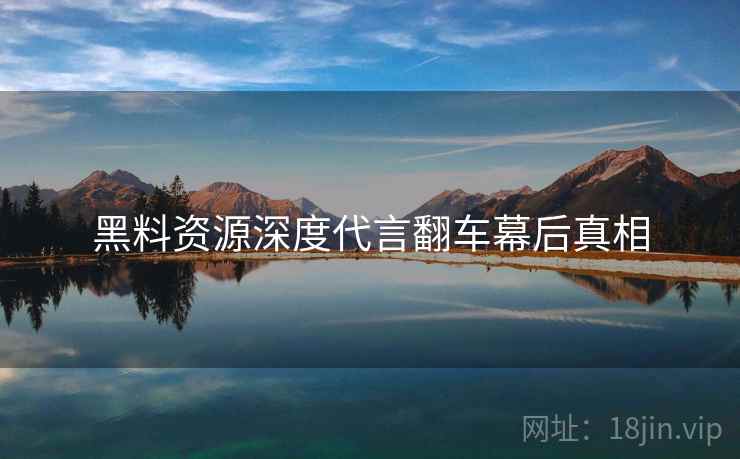 黑料资源深度代言翻车幕后真相