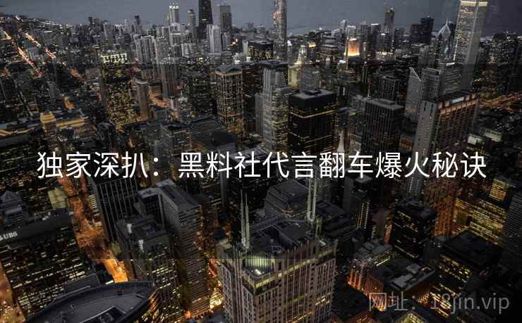 独家深扒：黑料社代言翻车爆火秘诀