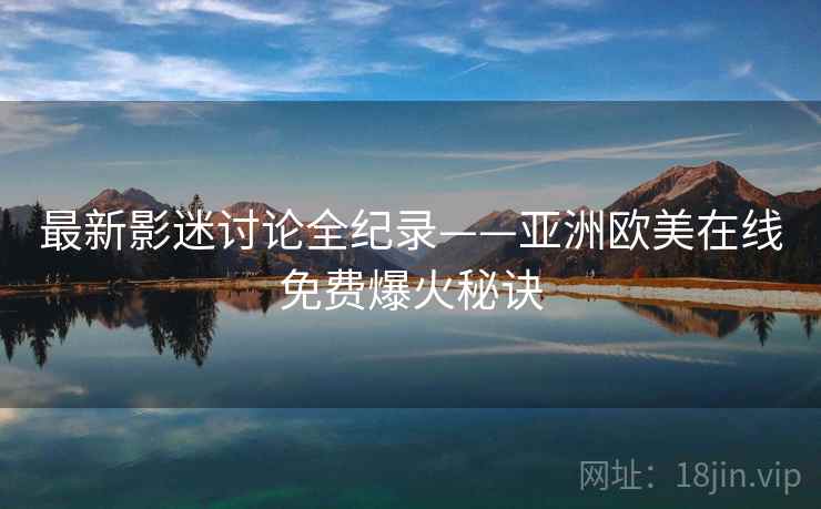 最新影迷讨论全纪录——亚洲欧美在线免费爆火秘诀