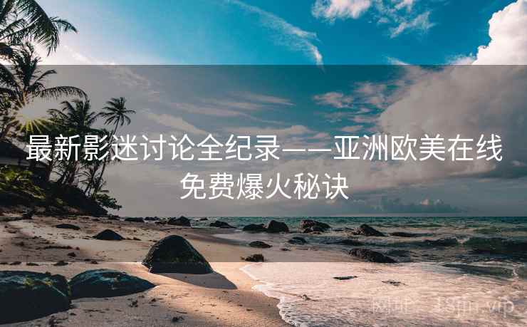 最新影迷讨论全纪录——亚洲欧美在线免费爆火秘诀