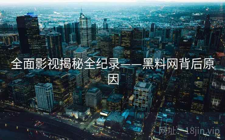全面影视揭秘全纪录——黑料网背后原因