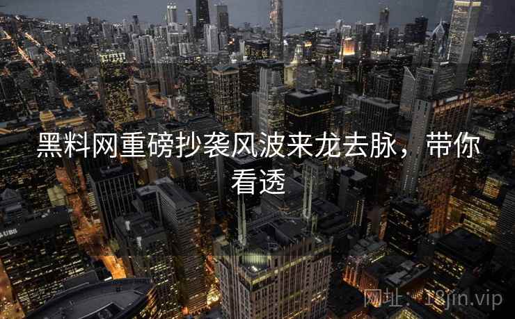 黑料网重磅抄袭风波来龙去脉，带你看透