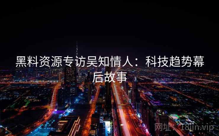 黑料资源专访吴知情人：科技趋势幕后故事
