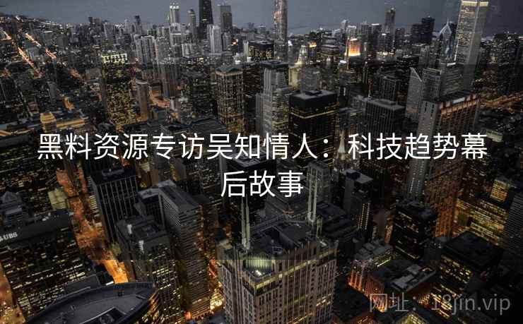 黑料资源专访吴知情人：科技趋势幕后故事