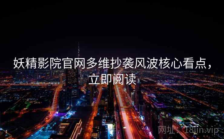 妖精影院官网多维抄袭风波核心看点，立即阅读