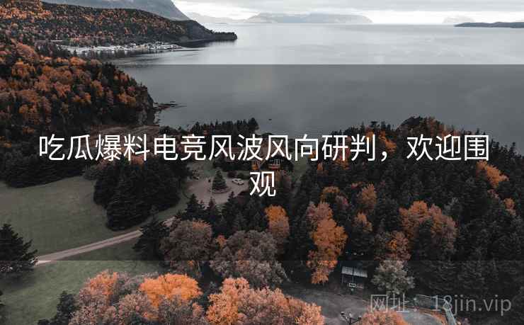 吃瓜爆料电竞风波风向研判，欢迎围观
