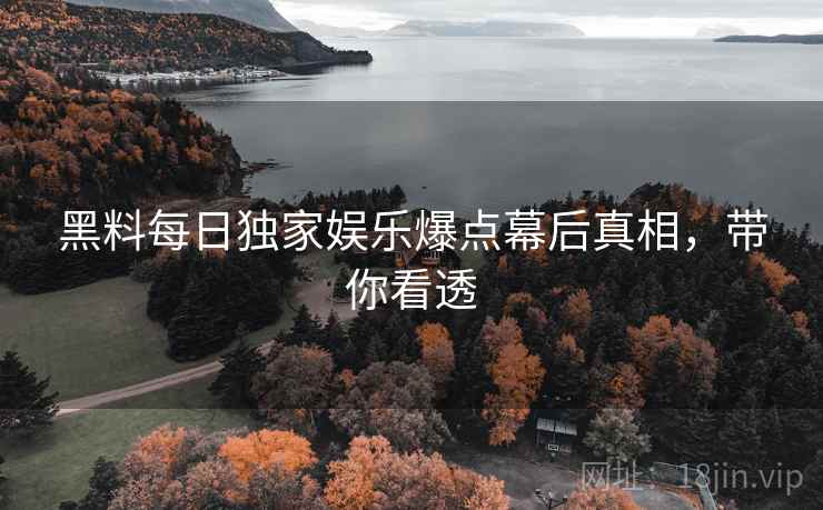 黑料每日独家娱乐爆点幕后真相,带你看透 黑料每日独家娱乐爆点幕后真相,带你看透