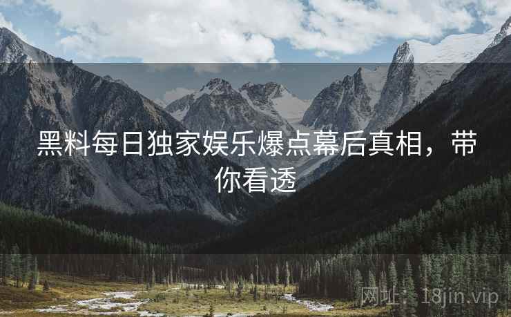 黑料每日独家娱乐爆点幕后真相,带你看透 黑料每日独家娱乐爆点幕后真相,带你看透