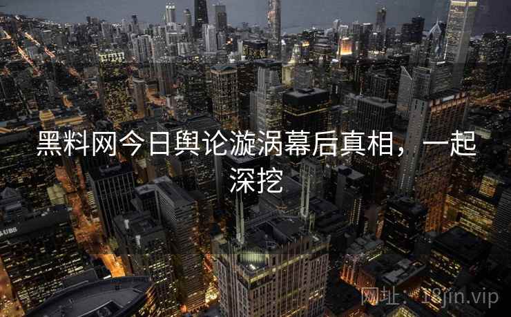 黑料网今日舆论漩涡幕后真相,一起深挖 黑料网今日舆论漩涡幕后真相,一起深挖